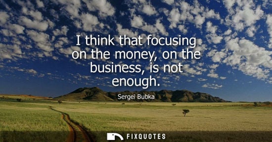 Small: I think that focusing on the money, on the business, is not enough