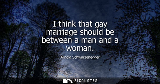 Small: I think that gay marriage should be between a man and a woman