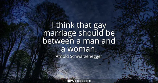 Small: I think that gay marriage should be between a man and a woman