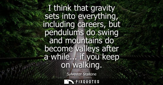 Small: Sylvester Stallone: I think that gravity sets into everything, including careers, but pendulums do swing and m