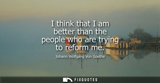 Small: I think that I am better than the people who are trying to reform me