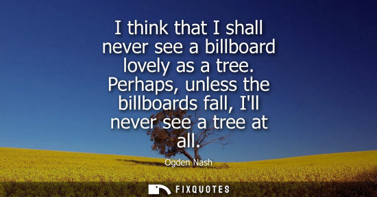 Small: I think that I shall never see a billboard lovely as a tree. Perhaps, unless the billboards fall, Ill n