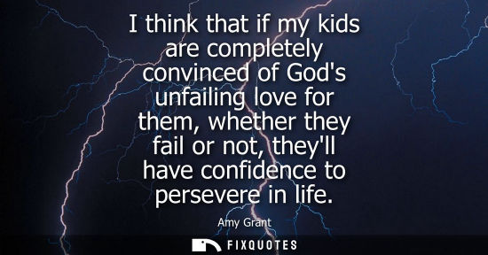 Small: I think that if my kids are completely convinced of Gods unfailing love for them, whether they fail or 