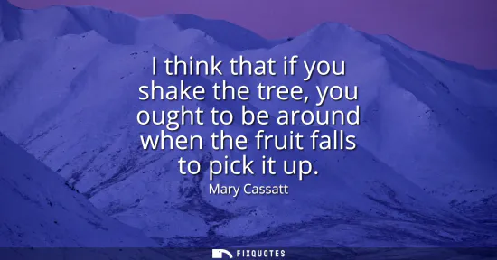 Small: I think that if you shake the tree, you ought to be around when the fruit falls to pick it up
