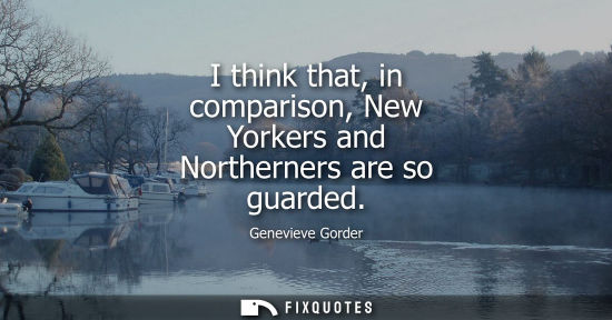 Small: I think that, in comparison, New Yorkers and Northerners are so guarded