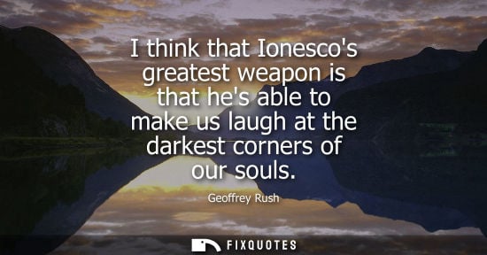 Small: Geoffrey Rush: I think that Ionescos greatest weapon is that hes able to make us laugh at the darkest corners 