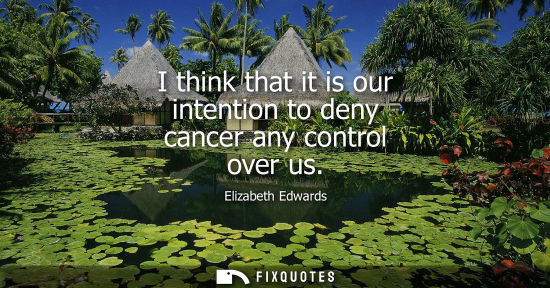 Small: I think that it is our intention to deny cancer any control over us