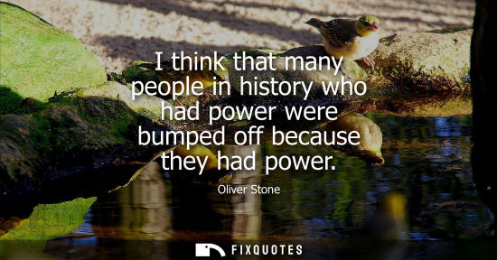 Small: I think that many people in history who had power were bumped off because they had power