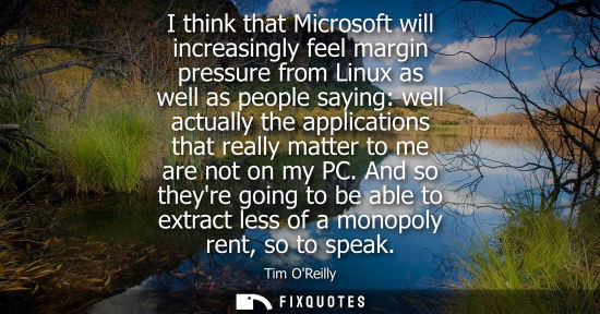 Small: I think that Microsoft will increasingly feel margin pressure from Linux as well as people saying: well actual