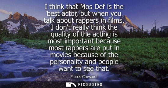 Small: I think that Mos Def is the best actor, but when you talk about rappers in films, I dont really think t