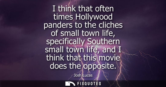 Small: I think that often times Hollywood panders to the cliches of small town life, specifically Southern sma