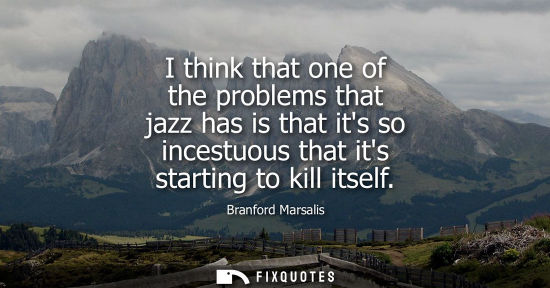 Small: I think that one of the problems that jazz has is that its so incestuous that its starting to kill itse