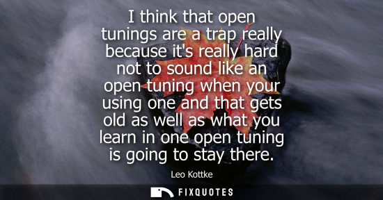Small: I think that open tunings are a trap really because its really hard not to sound like an open tuning wh