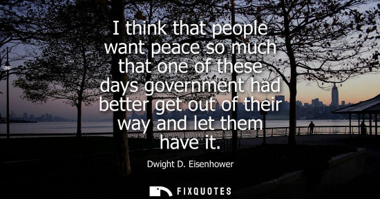 Small: I think that people want peace so much that one of these days government had better get out of their way and l