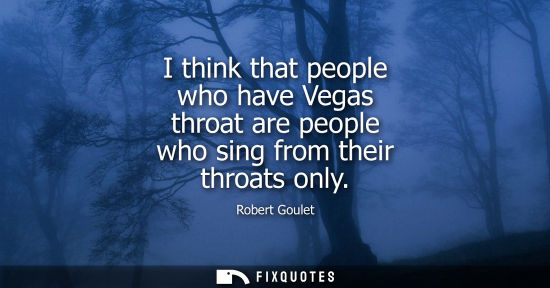 Small: I think that people who have Vegas throat are people who sing from their throats only