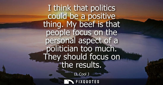 Small: I think that politics could be a positive thing. My beef is that people focus on the personal aspect of