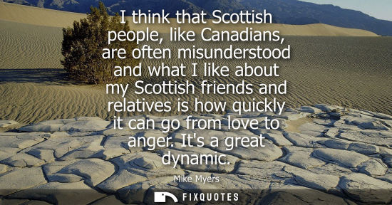 Small: I think that Scottish people, like Canadians, are often misunderstood and what I like about my Scottish