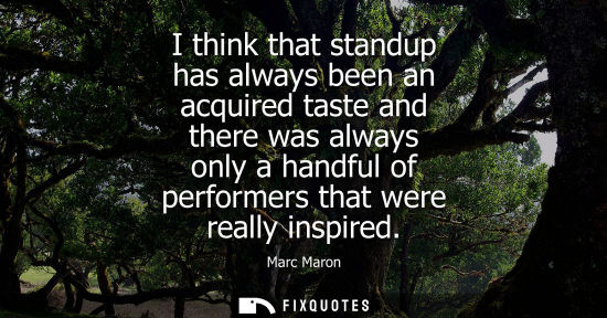 Small: I think that standup has always been an acquired taste and there was always only a handful of performer