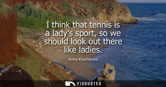 Small: I think that tennis is a ladys sport, so we should look out there like ladies - Anna Kournikova