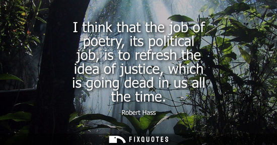 Small: I think that the job of poetry, its political job, is to refresh the idea of justice, which is going de