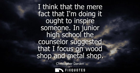 Small: I think that the mere fact that Im doing it ought to inspire someone. In junior high school the counsel