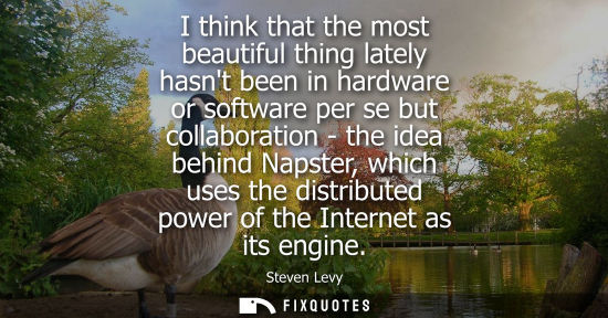 Small: I think that the most beautiful thing lately hasnt been in hardware or software per se but collaboration - the