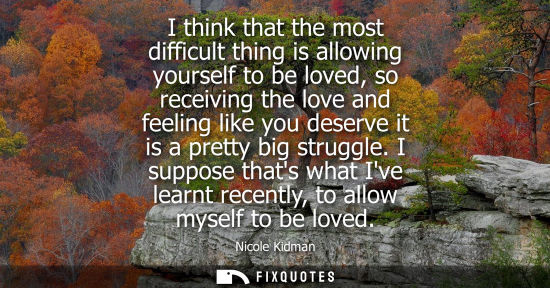 Small: I think that the most difficult thing is allowing yourself to be loved, so receiving the love and feeli