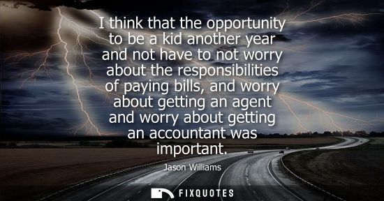 Small: I think that the opportunity to be a kid another year and not have to not worry about the responsibilit