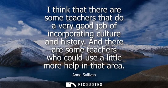 Small: I think that there are some teachers that do a very good job of incorporating culture and history.