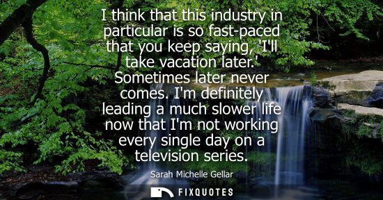 Small: I think that this industry in particular is so fast-paced that you keep saying, Ill take vacation later