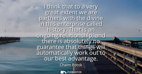 Small: I think that to a very great extent we are partners with the divine in this enterprise called history.