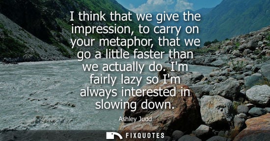 Small: I think that we give the impression, to carry on your metaphor, that we go a little faster than we actu
