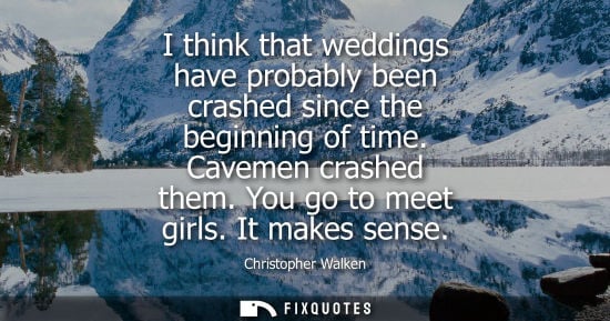 Small: I think that weddings have probably been crashed since the beginning of time. Cavemen crashed them. You go to 