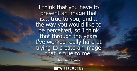 Small: I think that you have to present an image that is... true to you, and... the way you would like to be p