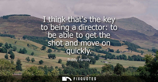 Small: Bobby Farrelly: I think thats the key to being a director: to be able to get the shot and move on quickly