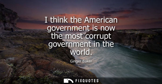Small: I think the American government is now the most corrupt government in the world
