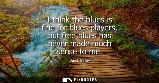 Small: I think the blues is fine for blues players, but free blues has never made much sense to me
