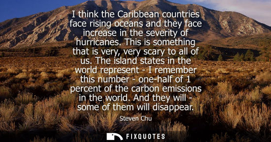 Small: I think the Caribbean countries face rising oceans and they face increase in the severity of hurricanes