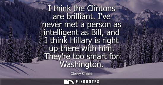 Small: I think the Clintons are brilliant. Ive never met a person as intelligent as Bill, and I think Hillary 