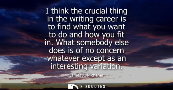 Small: I think the crucial thing in the writing career is to find what you want to do and how you fit in.