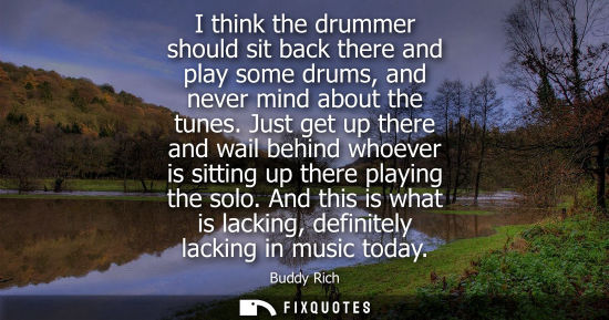 Small: I think the drummer should sit back there and play some drums, and never mind about the tunes.