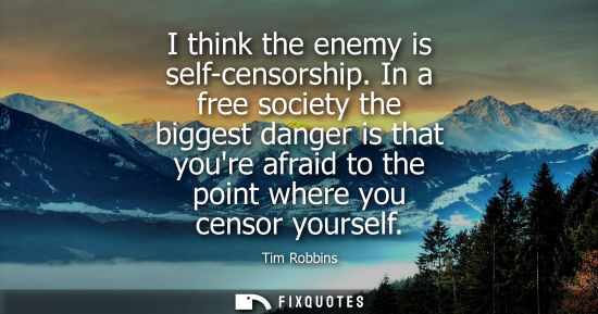 Small: I think the enemy is self-censorship. In a free society the biggest danger is that youre afraid to the 
