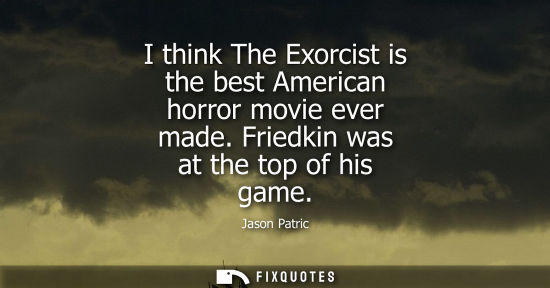 Small: I think The Exorcist is the best American horror movie ever made. Friedkin was at the top of his game