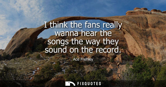 Small: I think the fans really wanna hear the songs the way they sound on the record