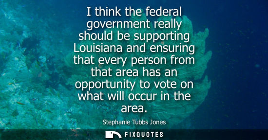 Small: Stephanie Tubbs Jones: I think the federal government really should be supporting Louisiana and ensuring that 
