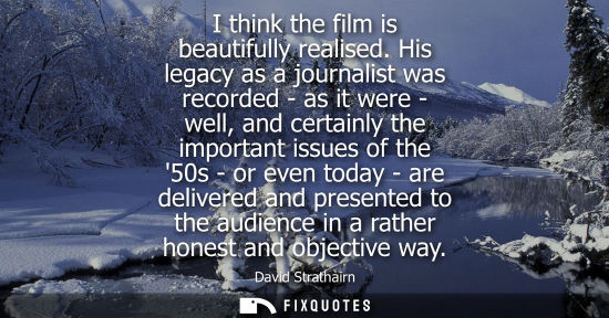 Small: I think the film is beautifully realised. His legacy as a journalist was recorded - as it were - well, 