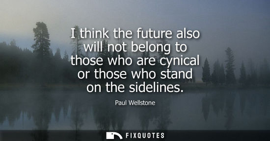 Small: I think the future also will not belong to those who are cynical or those who stand on the sidelines - Paul We