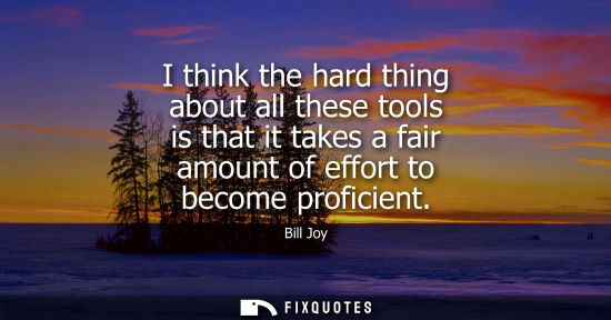 Small: I think the hard thing about all these tools is that it takes a fair amount of effort to become profici