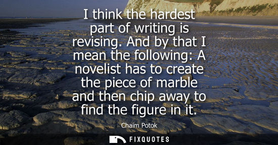 Small: I think the hardest part of writing is revising. And by that I mean the following: A novelist has to cr