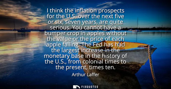 Small: I think the inflation prospects for the U.S. over the next five or six, seven years, are quite serious.